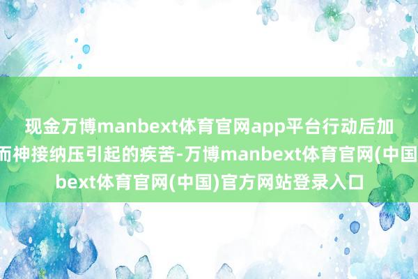 现金万博manbext体育官网app平台行动后加剧、休息后缓解;而神接纳压引起的疾苦-万博manbext体育官网(中国)官方网站登录入口