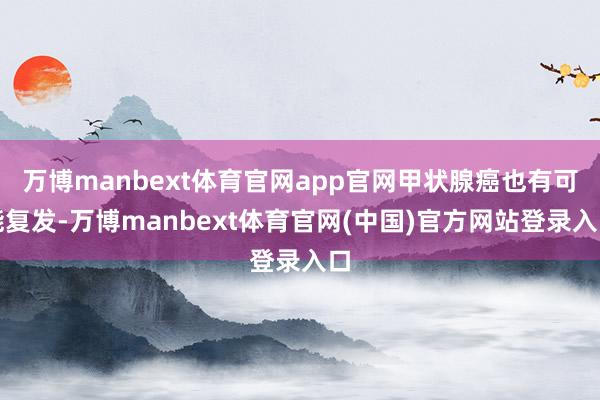 万博manbext体育官网app官网甲状腺癌也有可能复发-万博manbext体育官网(中国)官方网站登录入口
