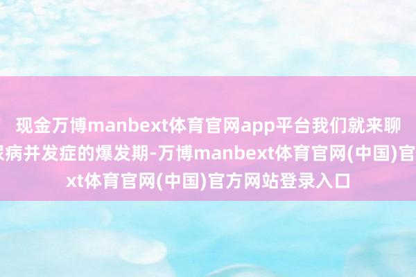 现金万博manbext体育官网app平台我们就来聊聊 6 种常见糖尿病并发症的爆发期-万博manbext体育官网(中国)官方网站登录入口
