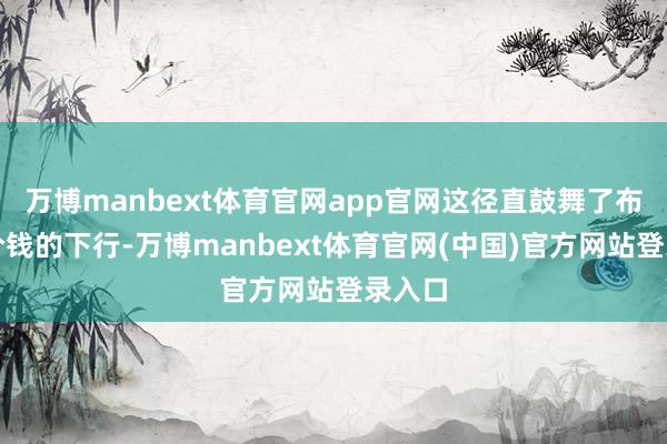 万博manbext体育官网app官网这径直鼓舞了布伦特价钱的下行-万博manbext体育官网(中国)官方网站登录入口