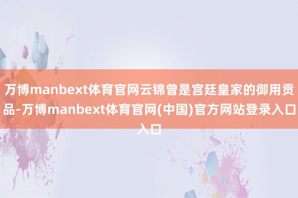 万博manbext体育官网云锦曾是宫廷皇家的御用贡品-万博manbext体育官网(中国)官方网站登录入口