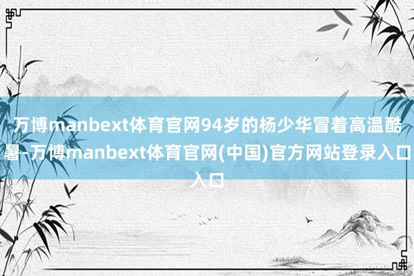 万博manbext体育官网94岁的杨少华冒着高温酷暑-万博manbext体育官网(中国)官方网站登录入口