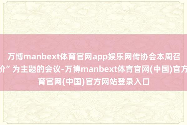 万博manbext体育官网app娱乐网传协会本周召开以“限产保价”为主题的会议-万博manbext体育官网(中国)官方网站登录入口