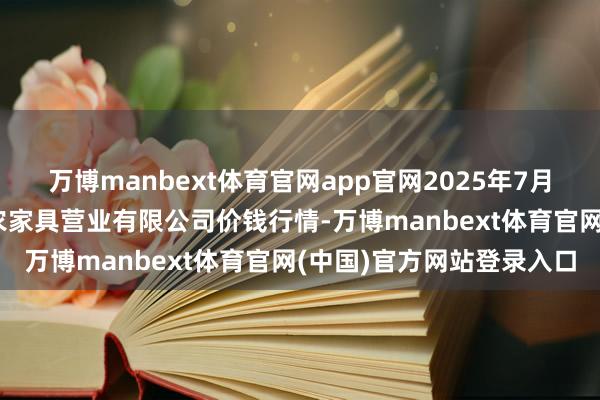 万博manbext体育官网app官网2025年7月16日山西省晋城市绿欣农家具营业有限公司价钱行情-万博manbext体育官网(中国)官方网站登录入口