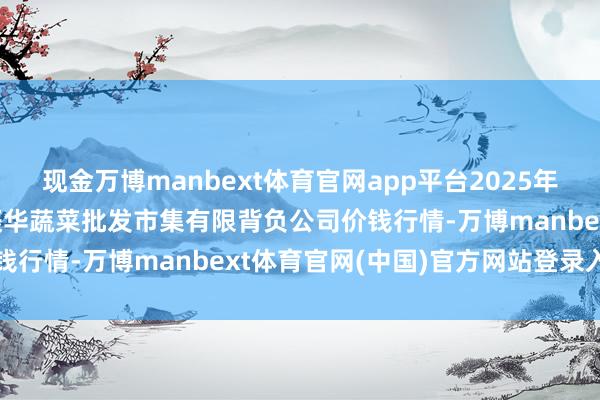 现金万博manbext体育官网app平台2025年7月16日山西省大同市振华蔬菜批发市集有限背负公司价钱行情-万博manbext体育官网(中国)官方网站登录入口