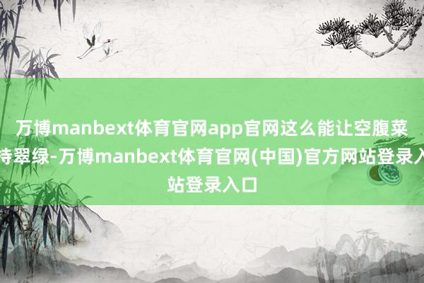 万博manbext体育官网app官网这么能让空腹菜保持翠绿-万博manbext体育官网(中国)官方网站登录入口