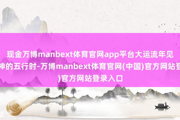 现金万博manbext体育官网app平台大运流年见生扶食神的五行时-万博manbext体育官网(中国)官方网站登录入口