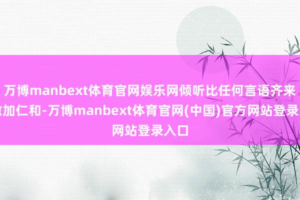 万博manbext体育官网娱乐网倾听比任何言语齐来得愈加仁和-万博manbext体育官网(中国)官方网站登录入口