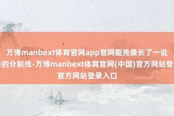 万博manbext体育官网app官网躯壳像长了一说念无形的分割线-万博manbext体育官网(中国)官方网站登录入口