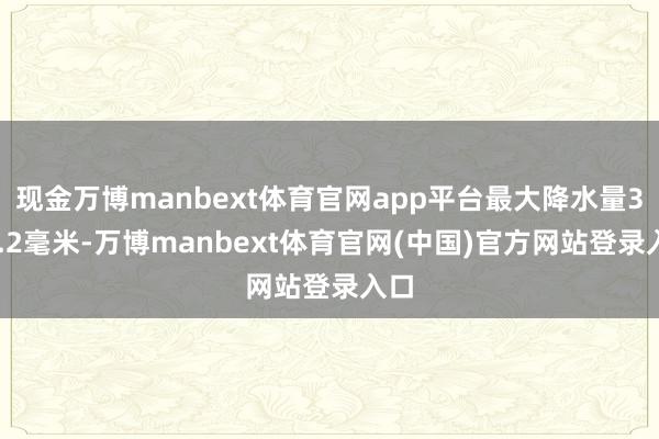 现金万博manbext体育官网app平台最大降水量329.2毫米-万博manbext体育官网(中国)官方网站登录入口