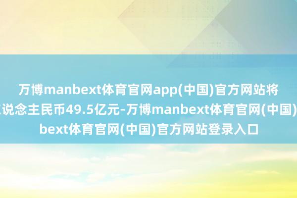 万博manbext体育官网app(中国)官方网站将索赔金额调整为东说念主民币49.5亿元-万博manbext体育官网(中国)官方网站登录入口