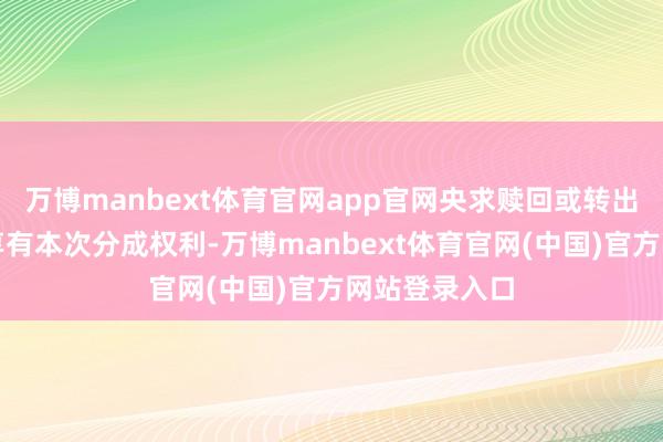 万博manbext体育官网app官网央求赎回或转出的基金份额享有本次分成权利-万博manbext体育官网(中国)官方网站登录入口