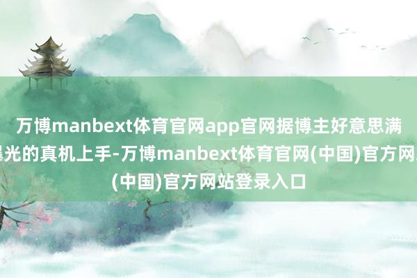 万博manbext体育官网app官网据博主好意思满编排数码曝光的真机上手-万博manbext体育官网(中国)官方网站登录入口