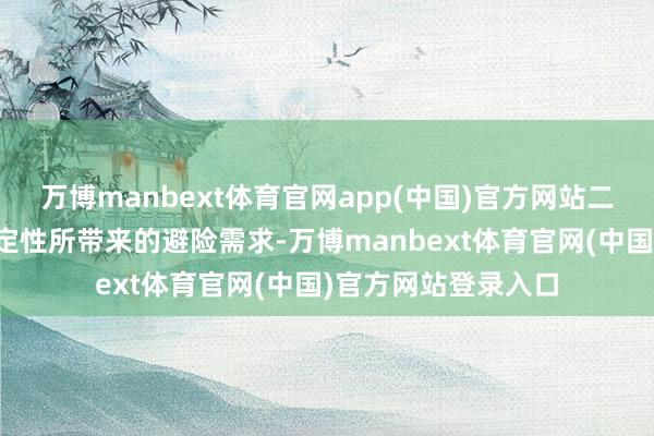 万博manbext体育官网app(中国)官方网站二是外部宏不雅不笃定性所带来的避险需求-万博manbext体育官网(中国)官方网站登录入口