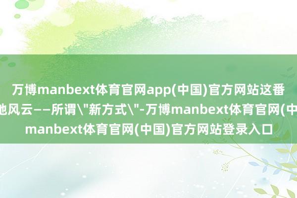 万博manbext体育官网app(中国)官方网站这番疲塌发言立即激勉山地风云——所谓