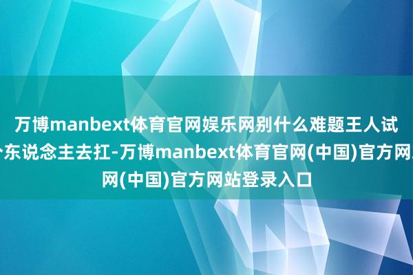 万博manbext体育官网娱乐网别什么难题王人试图我方一个东说念主去扛-万博manbext体育官网(中国)官方网站登录入口