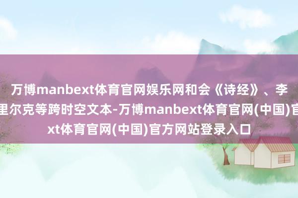 万博manbext体育官网娱乐网和会《诗经》、李商隐与弥尔顿、里尔克等跨时空文本-万博manbext体育官网(中国)官方网站登录入口