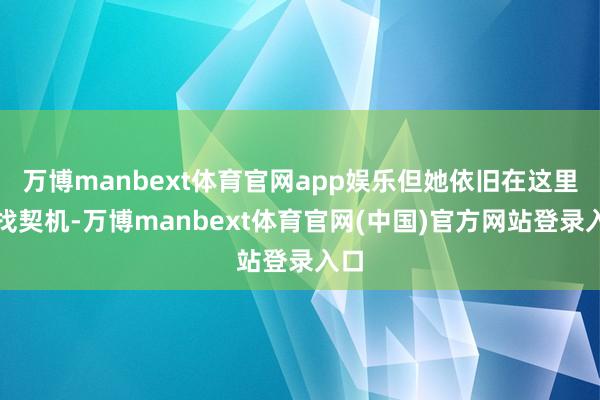 万博manbext体育官网app娱乐但她依旧在这里寻找契机-万博manbext体育官网(中国)官方网站登录入口