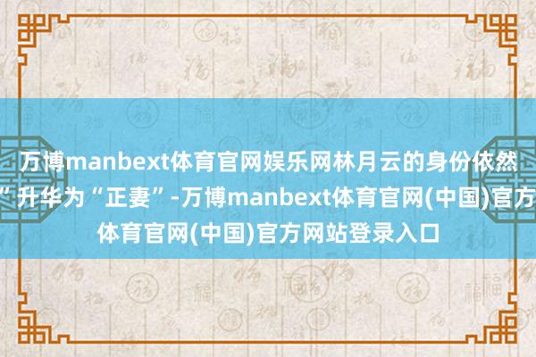 万博manbext体育官网娱乐网林月云的身份依然未能从“情妇”升华为“正妻”-万博manbext体育官网(中国)官方网站登录入口