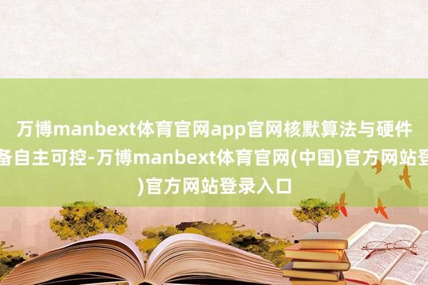 万博manbext体育官网app官网核默算法与硬件芯片都备自主可控-万博manbext体育官网(中国)官方网站登录入口