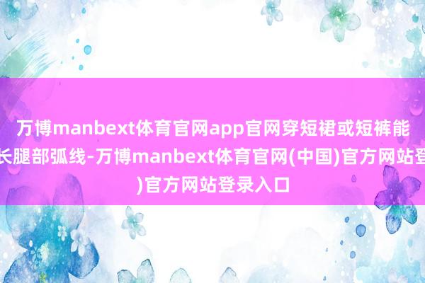 万博manbext体育官网app官网穿短裙或短裤能展现修长腿部弧线-万博manbext体育官网(中国)官方网站登录入口