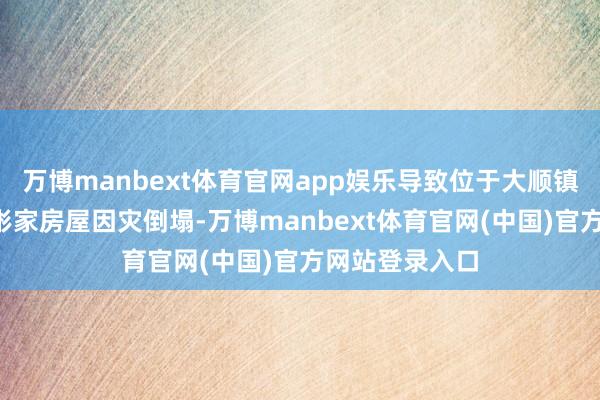 万博manbext体育官网app娱乐导致位于大顺镇清风村4组严彬家房屋因灾倒塌-万博manbext体育官网(中国)官方网站登录入口