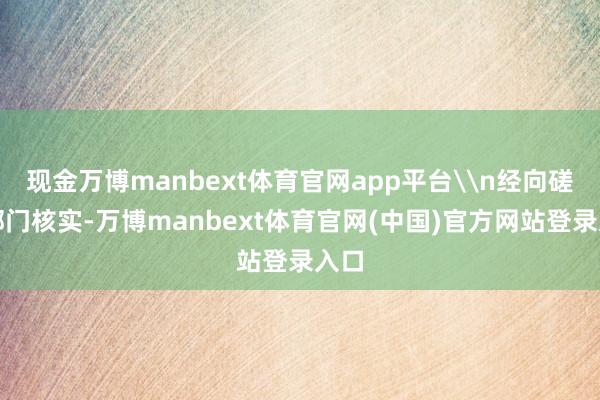 现金万博manbext体育官网app平台\n经向磋议部门核实-万博manbext体育官网(中国)官方网站登录入口