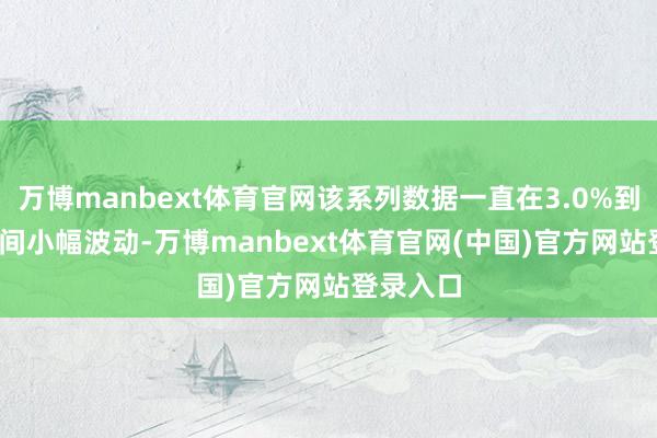 万博manbext体育官网该系列数据一直在3.0%到3.3%之间小幅波动-万博manbext体育官网(中国)官方网站登录入口