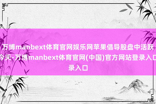 万博manbext体育官网娱乐网苹果倡导股盘中活跃今天-万博manbext体育官网(中国)官方网站登录入口