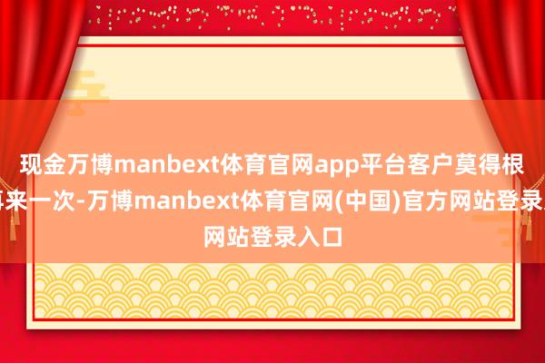 现金万博manbext体育官网app平台客户莫得根由再来一次-万博manbext体育官网(中国)官方网站登录入口