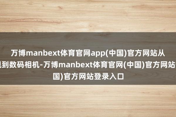 万博manbext体育官网app(中国)官方网站从平板电视到数码相机-万博manbext体育官网(中国)官方网站登录入口