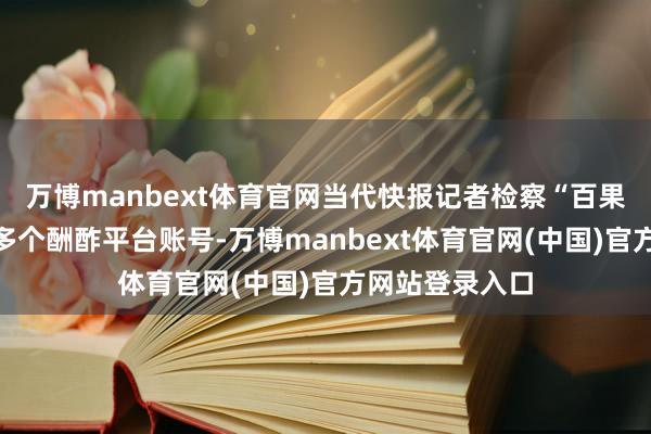 万博manbext体育官网当代快报记者检察“百果园余惠勇”的多个酬酢平台账号-万博manbext体育官网(中国)官方网站登录入口