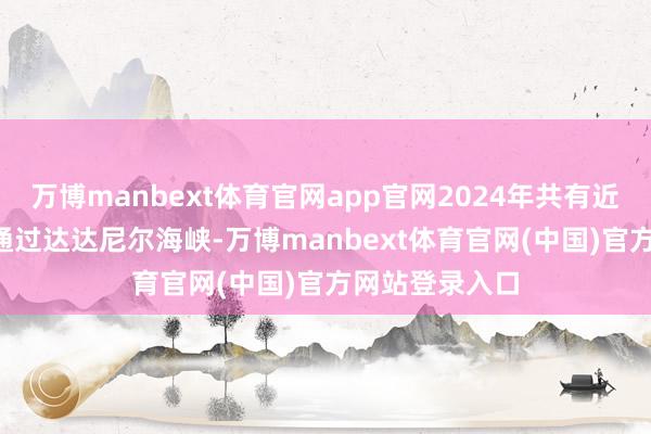 万博manbext体育官网app官网2024年共有近4.6万艘船只通过达达尼尔海峡-万博manbext体育官网(中国)官方网站登录入口