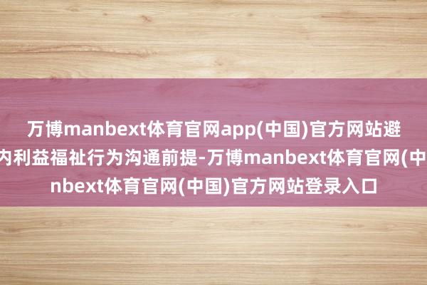 万博manbext体育官网app(中国)官方网站避而不谈糟跶了哪些岛内利益福祉行为沟通前提-万博manbext体育官网(中国)官方网站登录入口