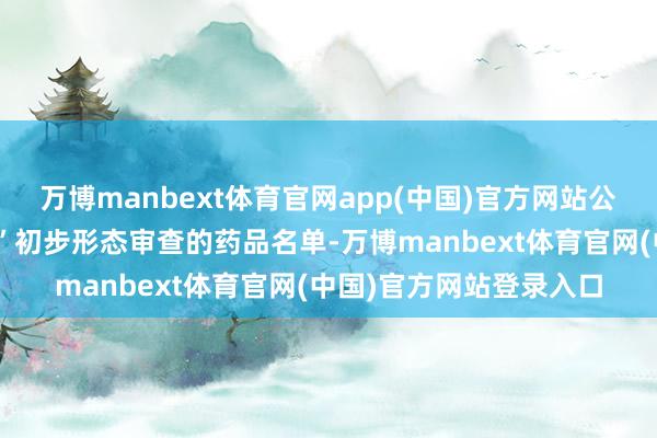 万博manbext体育官网app(中国)官方网站公布通过了“医保双目次”初步形态审查的药品名单-万博manbext体育官网(中国)官方网站登录入口