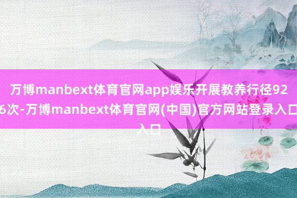 万博manbext体育官网app娱乐开展教养行径926次-万博manbext体育官网(中国)官方网站登录入口