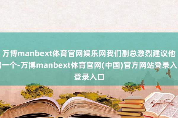 万博manbext体育官网娱乐网我们副总激烈建议他招一个-万博manbext体育官网(中国)官方网站登录入口