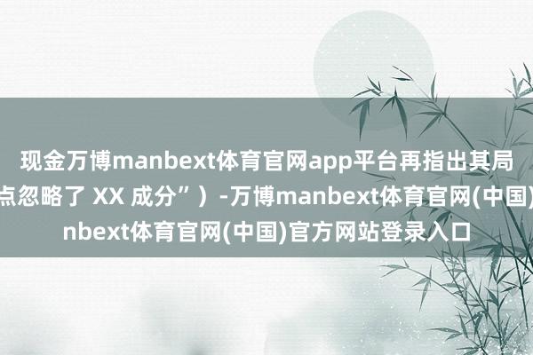 现金万博manbext体育官网app平台再指出其局限性（“但该不雅点忽略了 XX 成分”）-万博manbext体育官网(中国)官方网站登录入口