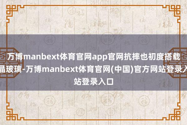 万博manbext体育官网app官网抗摔也初度搭载龙晶玻璃-万博manbext体育官网(中国)官方网站登录入口