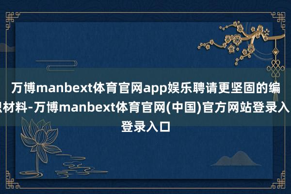 万博manbext体育官网app娱乐聘请更坚固的编织材料-万博manbext体育官网(中国)官方网站登录入口