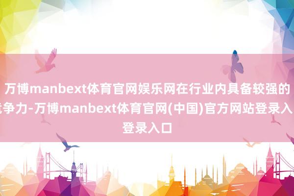 万博manbext体育官网娱乐网在行业内具备较强的竞争力-万博manbext体育官网(中国)官方网站登录入口