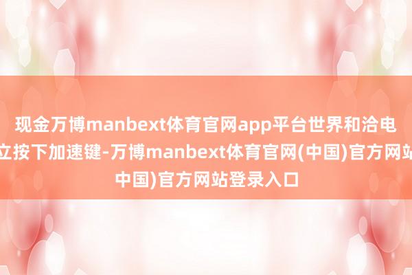 现金万博manbext体育官网app平台世界和洽电力商场竖立按下加速键-万博manbext体育官网(中国)官方网站登录入口