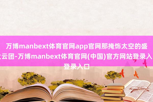 万博manbext体育官网app官网那掩饰太空的盛大云团-万博manbext体育官网(中国)官方网站登录入口