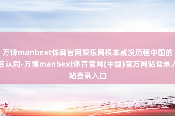 万博manbext体育官网娱乐网根本就没历程中国的署名认同-万博manbext体育官网(中国)官方网站登录入口