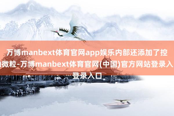 万博manbext体育官网app娱乐内部还添加了控油微粒-万博manbext体育官网(中国)官方网站登录入口