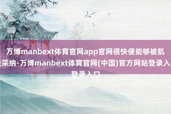 万博manbext体育官网app官网很快便能够被肌肤采纳-万博manbext体育官网(中国)官方网站登录入口