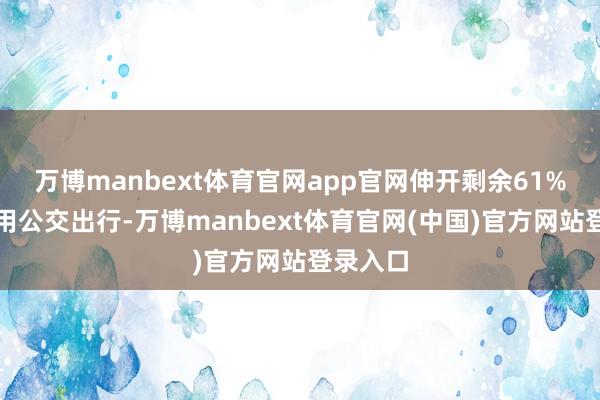 万博manbext体育官网app官网伸开剩余61%淌若聘用公交出行-万博manbext体育官网(中国)官方网站登录入口