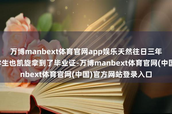 万博manbext体育官网app娱乐天然往日三年大部分去菲律宾的学生也凯旋拿到了毕业证-万博manbext体育官网(中国)官方网站登录入口
