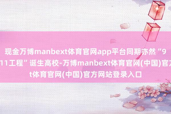 现金万博manbext体育官网app平台同期亦然“985工程”和“211工程”诞生高校-万博manbext体育官网(中国)官方网站登录入口