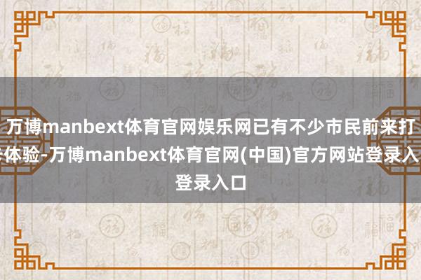 万博manbext体育官网娱乐网已有不少市民前来打卡体验-万博manbext体育官网(中国)官方网站登录入口